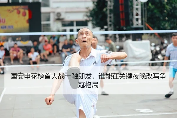国安申花榜首大战一触即发，谁能在关键夜晚改写争冠格局